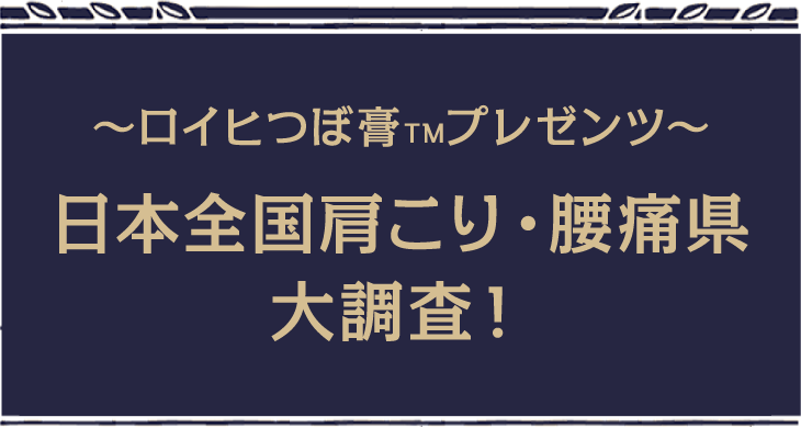 ～ロイヒつぼ膏～プレゼンツ 全日本全国肩こり・腰痛県大調査！
